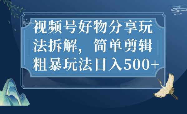 视频号好物分享玩法拆解，简单剪辑粗暴玩法日入500