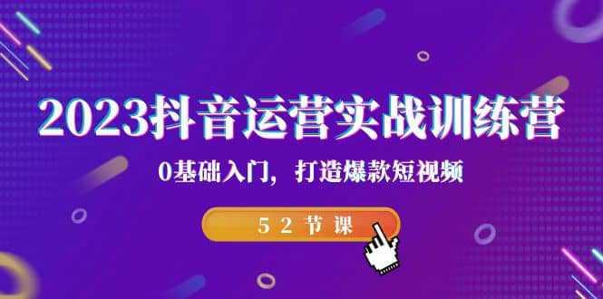 2023抖音运营实战训练营，0基础入门，打造爆款短视频（52节课）