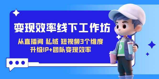 变现-效率线下工作坊，从直播间、私域、短视频3个维度 升级IP 团队变现效率