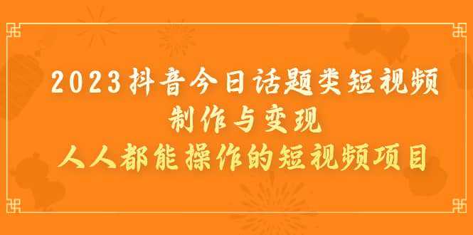 2023抖音今日话题类短视频制作与变现，人人都能操作的短视频项目