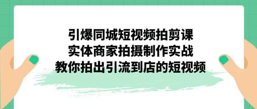 引爆同城-短视频拍剪课：实体商家拍摄制作实战，教你拍出引流到店的短视频