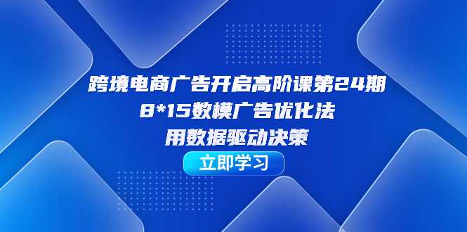 跨境电商-广告开启高阶课第24期，8*15数模广告优化法，用数据驱动决策