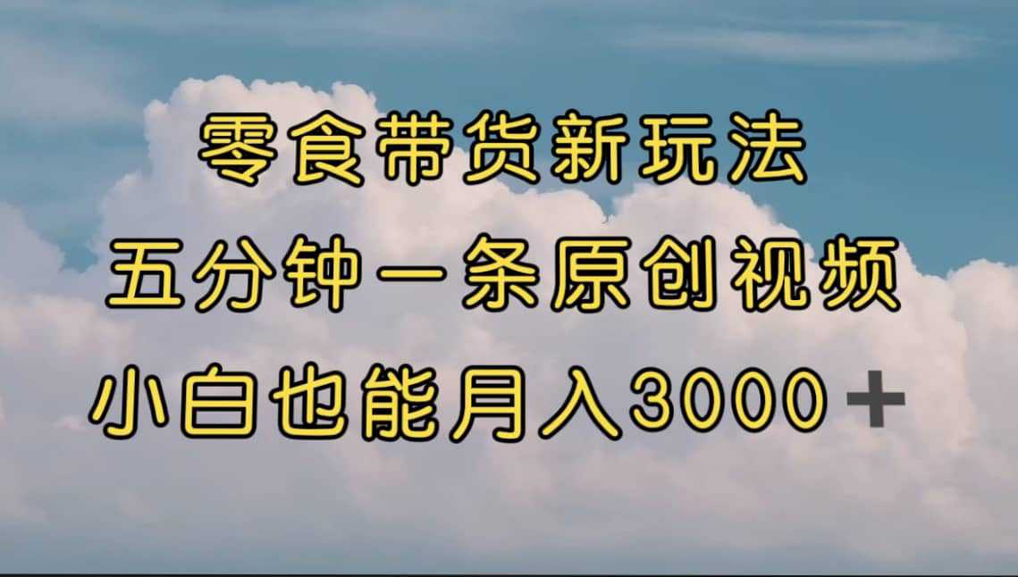 零食带货新玩法，5分钟一条原创视频，新手小白也能轻松月入3000  （教程）