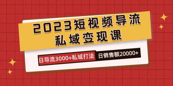 2023短视频导流·私域变现课，日导流3000 私域打法  日销售额2w