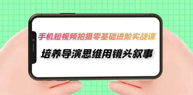 手机短视频拍摄-零基础进阶实操课，培养导演思维用镜头叙事（30节课）