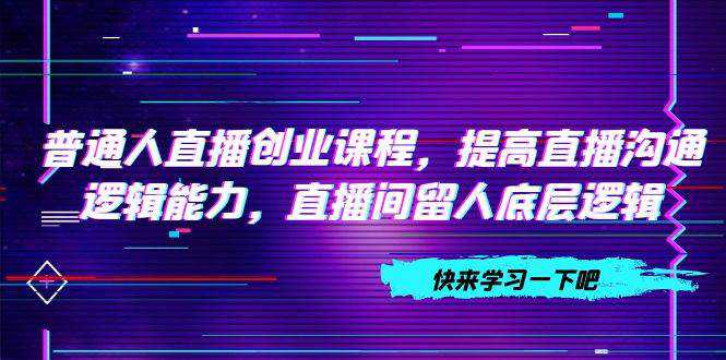 普通人直播创业课程，提高直播沟通逻辑能力，直播间留人底层逻辑（10节）