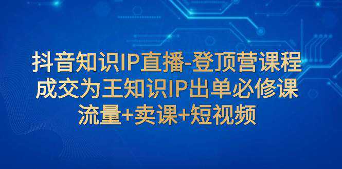 抖音知识IP直播-登顶营课程：成交为王知识IP出单必修课  流量 卖课 短视频