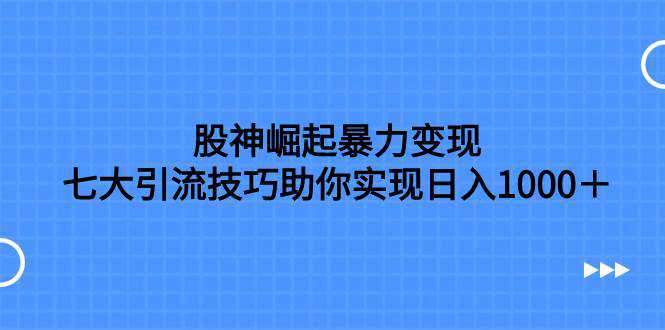 股神崛起暴力变现，七大引流技巧助你日入1000＋，按照流程操作没有经验也可快速上手