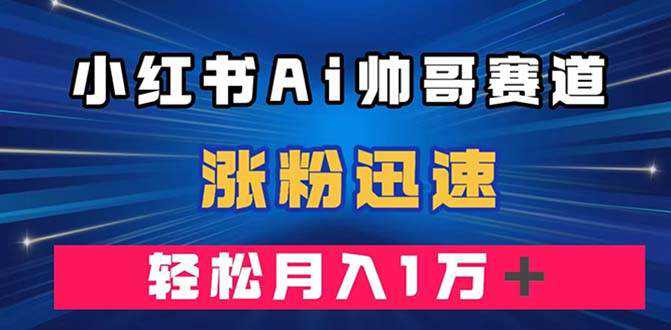 小红书AI帅哥赛道 ，涨粉迅速，轻松月入万元（附软件）