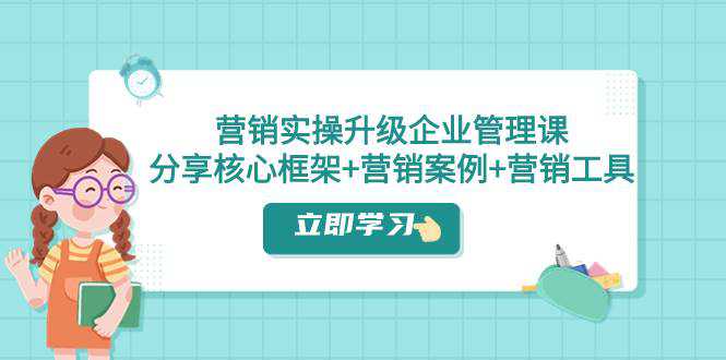 营销实操升级·企业管理课：分享核心框架 营销案例 营销工具（课程 文档）