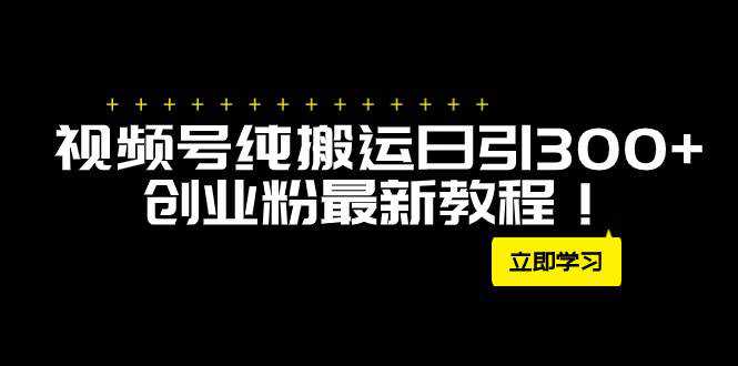 外面卖2580视频号纯搬运日引300 创业粉最新教程！