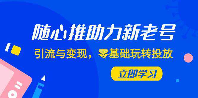 随心推-助力新老号，引流与变现，零基础玩转投放（7节课）