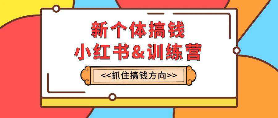 新个体·搞钱-小红书训练营：实战落地运营方法，抓住搞钱方向，每月多搞2w