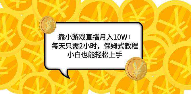 靠小游戏直播月入10W ，每天只需2小时，保姆式教程，小白也能轻松上手