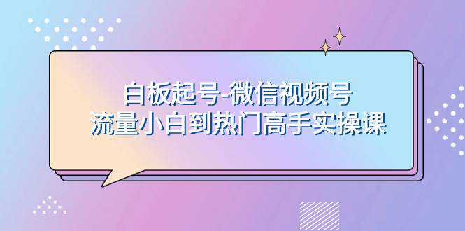 白板起号-微信视频号流量小白到热门高手实操课