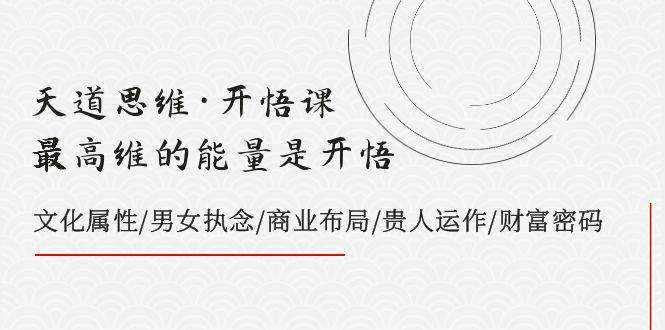 天道思维·开悟课-最高维的天道思维·开悟课-最高维的能量是开悟，文化属性/男女执念/商业布局/贵人运作/财富密码