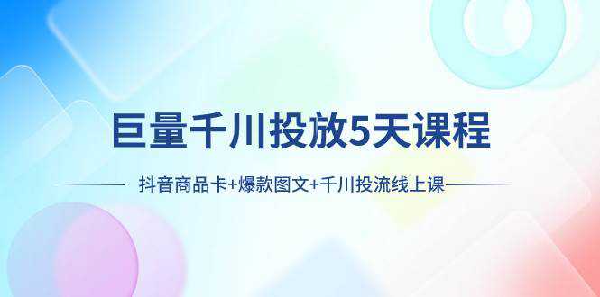 巨量千川投放5天课程：抖音商品卡 爆款图文 千川投流线上课