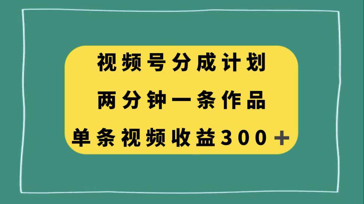 视频号分成计划，两分钟一条作品，单视频收益300