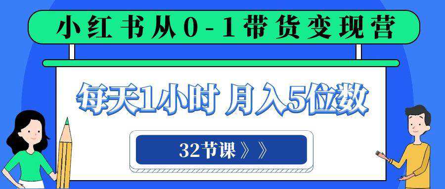 小红书 0-1带货变现营，每天1小时，轻松月入5位数（32节课）