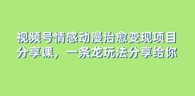 视频号情感动漫治愈变现项目分享课，一条龙玩法分享给你（教程 素材）