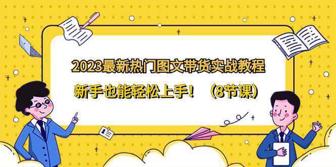 2023最新热门-图文带货实战教程，新手也能轻松上手！（8节课）