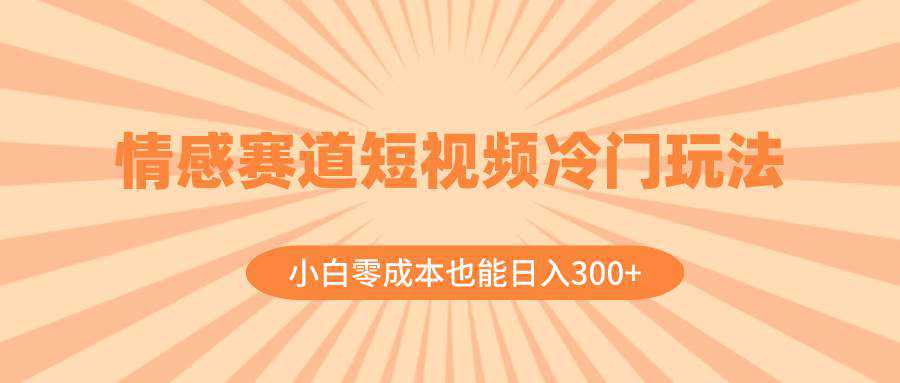 情感赛道短视频冷门玩法，小白零成本也能日入300 （教程 素材）