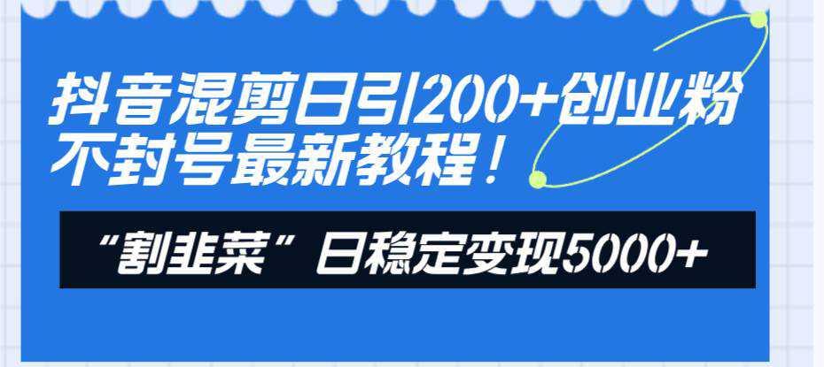 抖音混剪日引200 创业粉不封号最新教程！“割韭菜”日稳定变现5000 ！