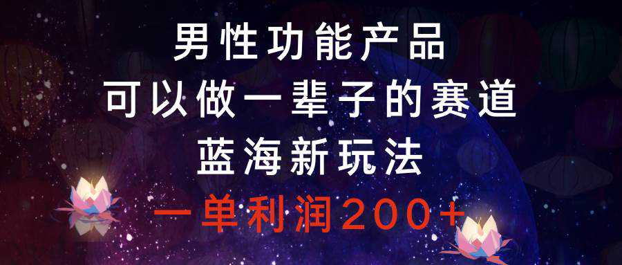 男性功能产品，可以做一辈子的赛道，蓝海新玩法，一单利润200