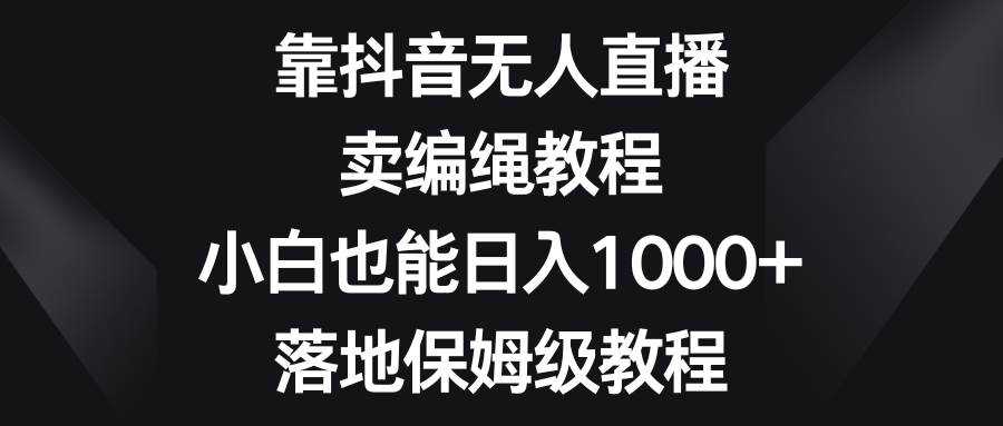 靠抖音无人直播，卖编绳教程，小白也能日入1000 ，落地保姆级教程