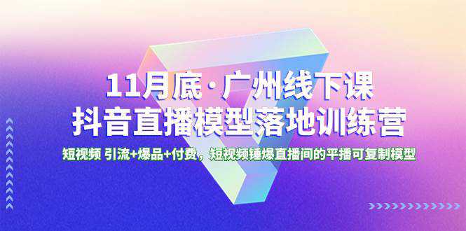 11月底·广州线下课抖音直播模型落地特训营，短视频 引流 爆品 付费，短视频锤爆直播间的平播可复制模型