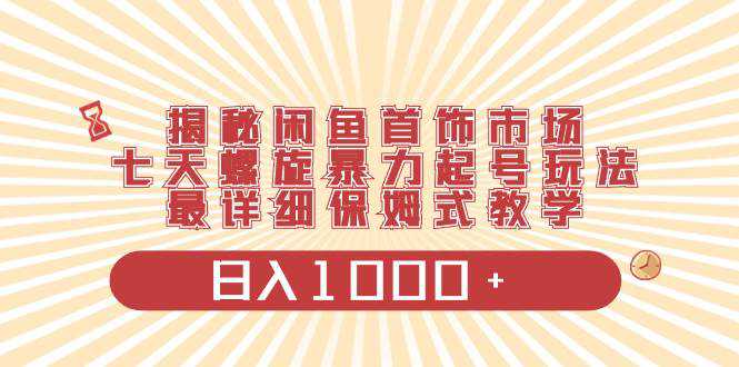 揭秘闲鱼首饰市场，七天螺旋暴力起号玩法，最详细保姆式教学，日入1000