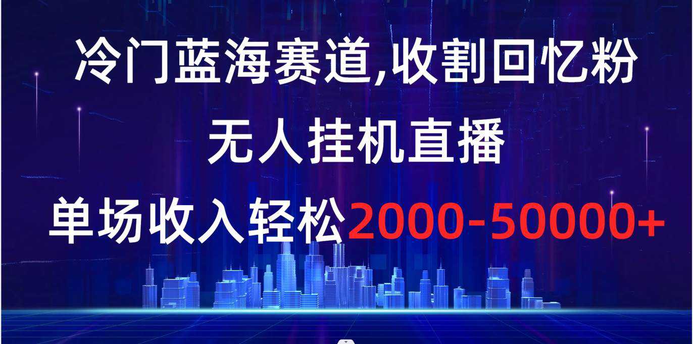 冷门蓝海赛道，收割回忆粉，无人挂机直播，单场收入轻松2000-5w