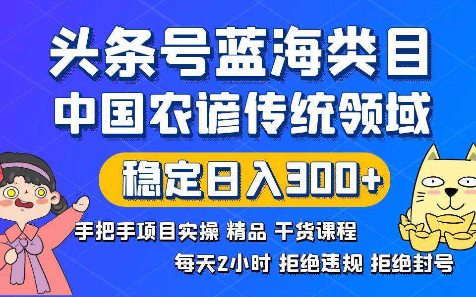 头条号蓝海类目传统和农谚领域实操精品课程拒绝违规封号稳定日入300