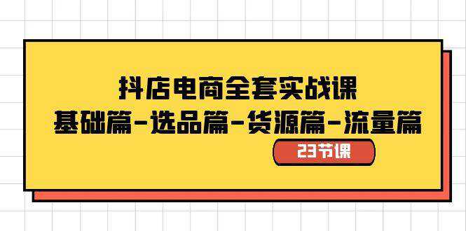 抖店电商全套实战课：基础篇-选品篇-货源篇-流量篇（23节课）