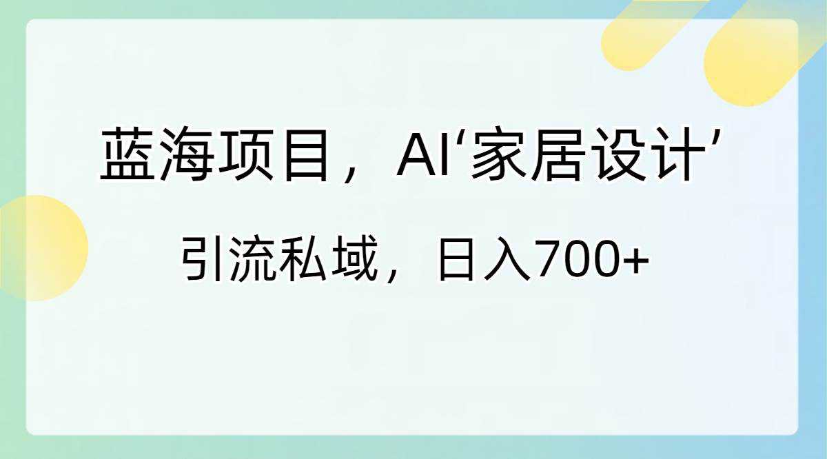 蓝海项目，AI‘家居设计’ 引流私域，日入700