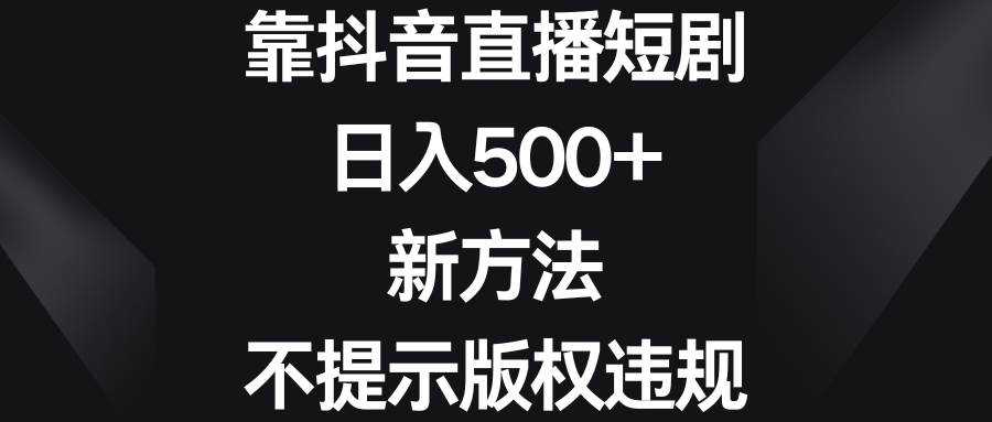 靠抖音直播短剧，日入500 ，新方法、不提示版权违规