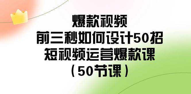 爆款视频-前三秒如何设计50招：短视频运营爆款课（50节课）