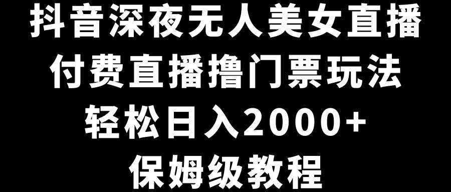 抖音深夜无人美女直播，付费直播撸门票玩法，轻松日入2000+，保姆级教程