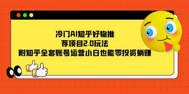 冷门AI知乎好物推荐项目2.0玩法，附知乎全套账号运营，小白也能零投资躺赚