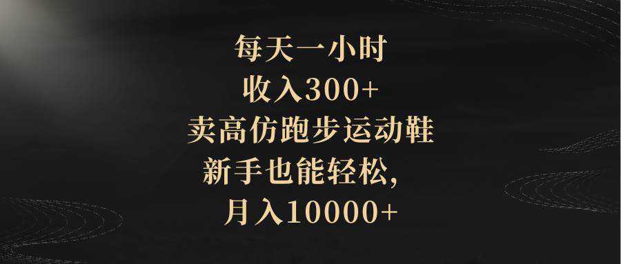 每天一小时，收入300+，卖高仿跑步运动鞋，新手也能轻松，月入10000+