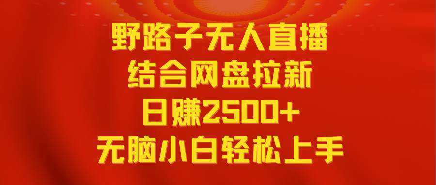 无人直播野路子结合网盘拉新，日赚2500+多平台变现，小白无脑轻松上手操作