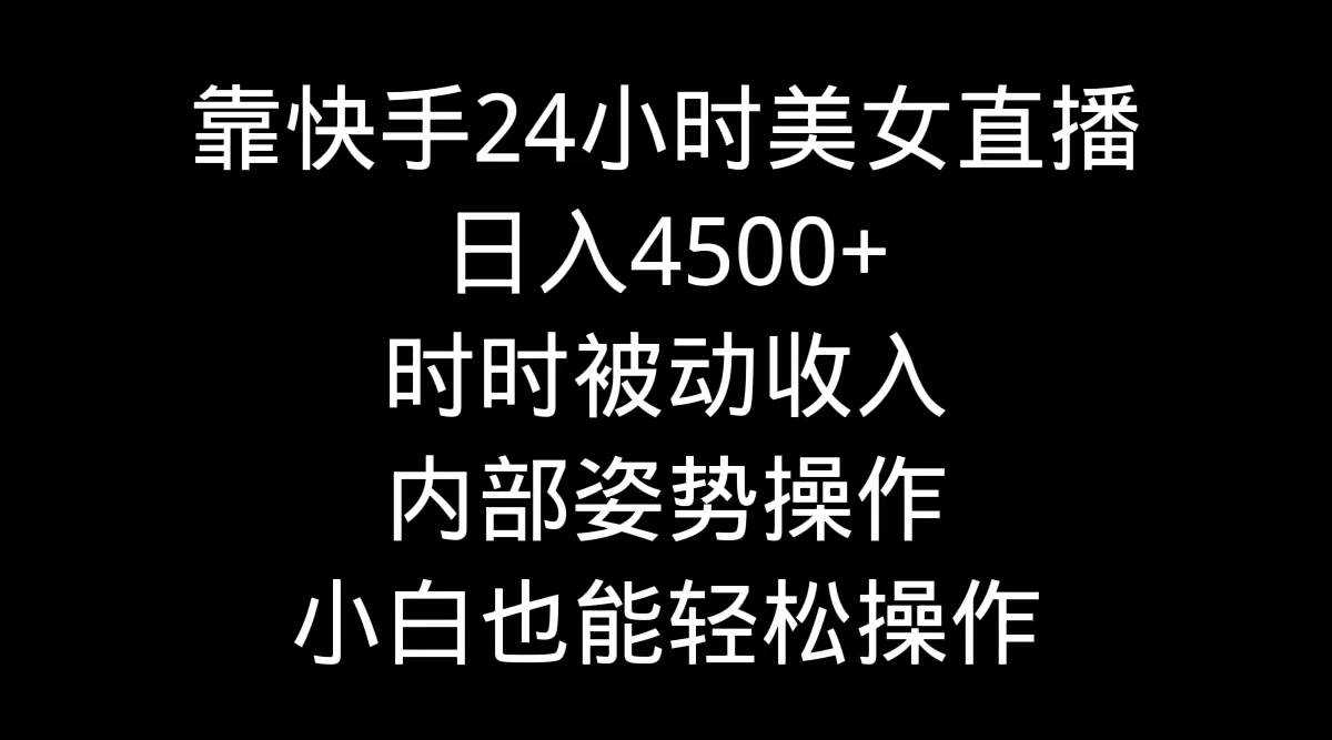 靠快手24小时美女直播，日入4500+，时时被动收入，内部姿势操作，小白也...