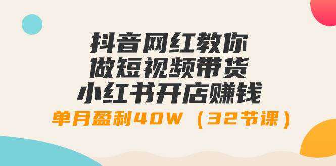 抖音网红教你做短视频带货+小红书开店赚钱，单月盈利40W（32节课）