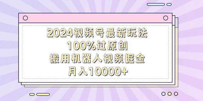 2024视频号最新玩法，100%过原创，搬用机器人视频掘金，月入10000+