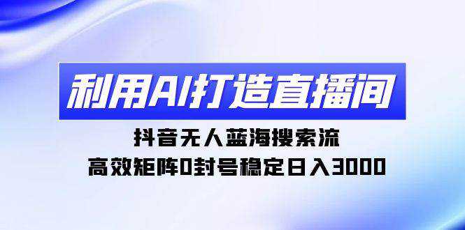 利用AI打造直播间，抖音无人蓝海搜索流，高效矩阵0封号稳定日入3000