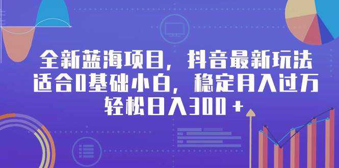 全新蓝海项目，抖音最新玩法，适合0基础小白，稳定月入过万，轻松日入300＋