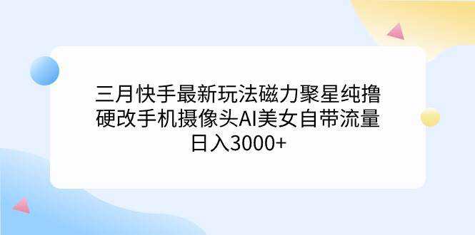 三月快手最新玩法磁力聚星纯撸，硬改手机摄像头AI美女自带流量日入3000+...