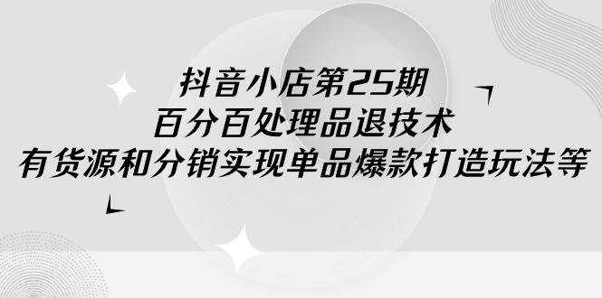 抖音小店-第25期，百分百处理品退技术，有货源和分销实现单品爆款打造玩法