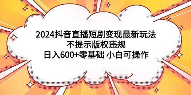 2024抖音直播短剧变现最新玩法，不提示版权违规 日入600+零基础 小白可操作