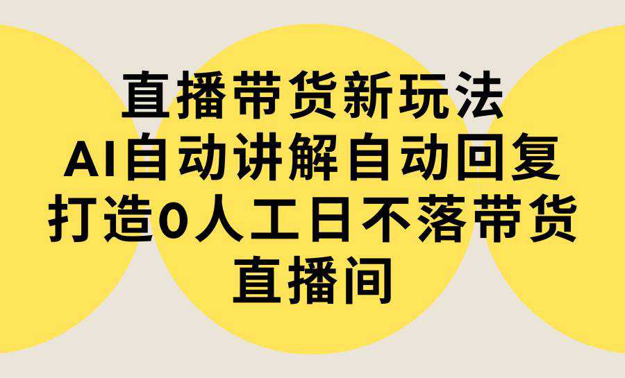 直播带货新玩法，AI自动讲解自动回复 打造0人工日不落带货直播间-教程+软件